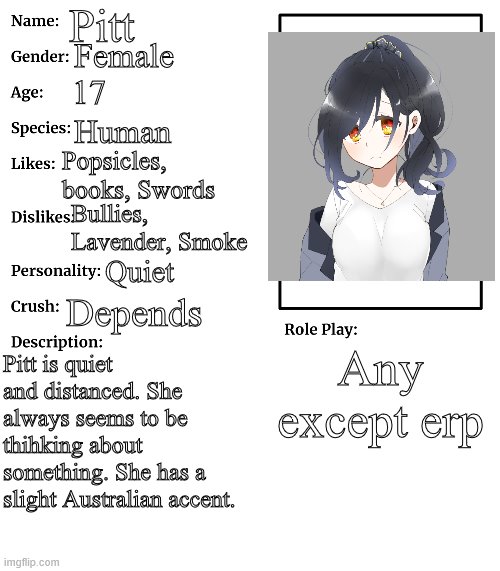 Pitt | Pitt; Female; 17; Human; Popsicles, books, Swords; Bullies, Lavender, Smoke; Quiet; Depends; Any except erp; Pitt is quiet and distanced. She always seems to be thihking about something. She has a slight Australian accent. | image tagged in rp stream oc showcase | made w/ Imgflip meme maker