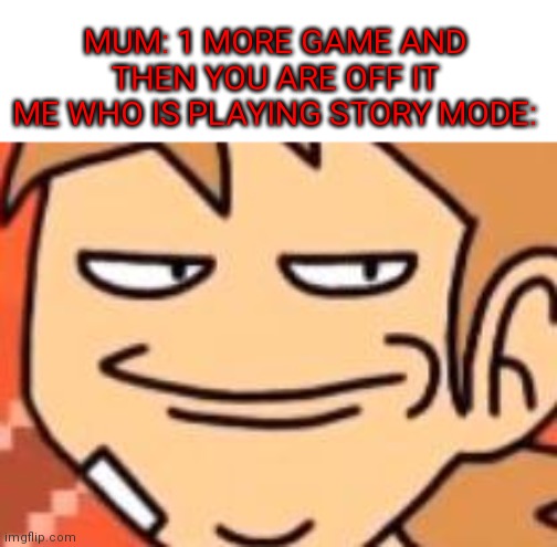 Haha yes | MUM: 1 MORE GAME AND THEN YOU ARE OFF IT
ME WHO IS PLAYING STORY MODE: | image tagged in smug tord | made w/ Imgflip meme maker