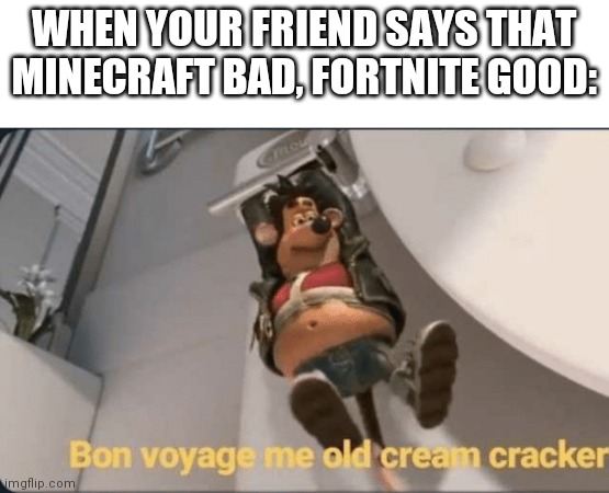Bye old cream cracker | WHEN YOUR FRIEND SAYS THAT MINECRAFT BAD, FORTNITE GOOD: | image tagged in bon voyage me old cream cracker | made w/ Imgflip meme maker