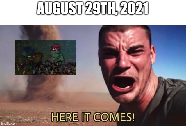 HERE IT COMES! | AUGUST 29TH, 2021 | image tagged in here it comes,zardy | made w/ Imgflip meme maker