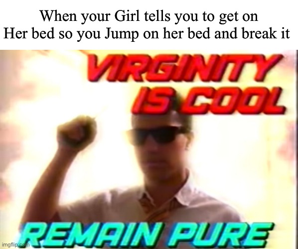 Big brain | When your Girl tells you to get on Her bed so you Jump on her bed and break it | image tagged in virginity is cool | made w/ Imgflip meme maker