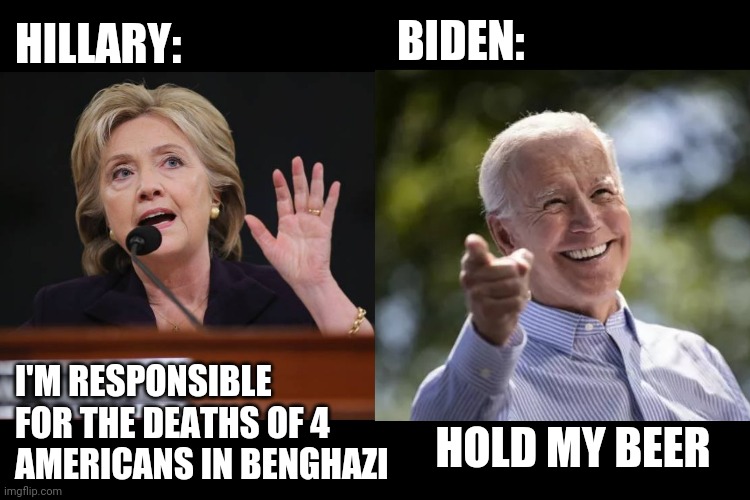 Joe Biden Hold my beer | BIDEN:; HILLARY:; I'M RESPONSIBLE FOR THE DEATHS OF 4 AMERICANS IN BENGHAZI; HOLD MY BEER | image tagged in hillary clinton | made w/ Imgflip meme maker