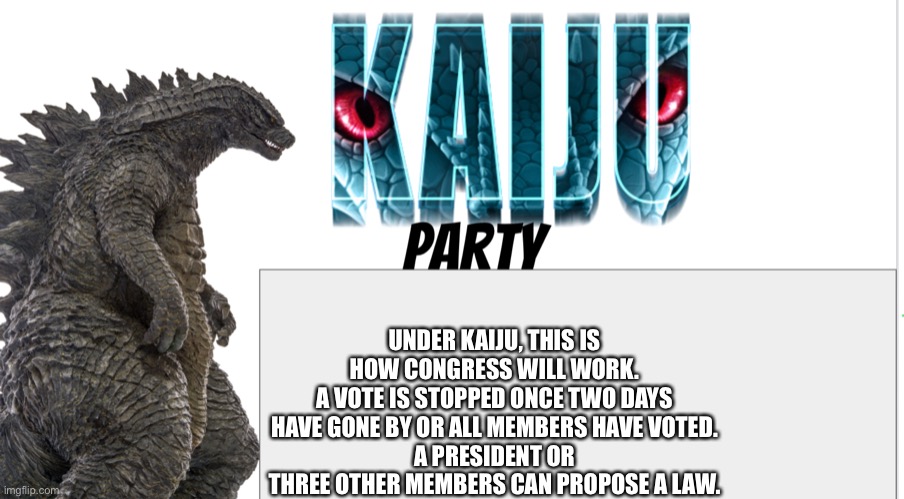 Kaiju Party announcement | UNDER KAIJU, THIS IS HOW CONGRESS WILL WORK.
A VOTE IS STOPPED ONCE TWO DAYS HAVE GONE BY OR ALL MEMBERS HAVE VOTED.
A PRESIDENT OR THREE OTHER MEMBERS CAN PROPOSE A LAW. | image tagged in kaiju party announcement | made w/ Imgflip meme maker