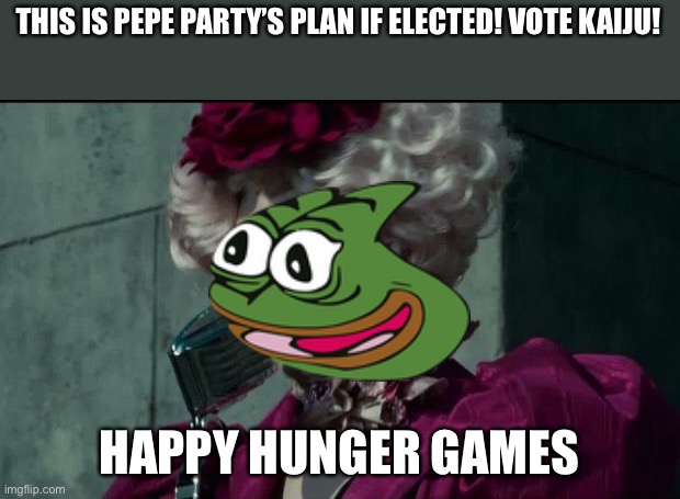 Happy Hunger Games | THIS IS PEPE PARTY’S PLAN IF ELECTED! VOTE KAIJU! HAPPY HUNGER GAMES | image tagged in happy hunger games | made w/ Imgflip meme maker