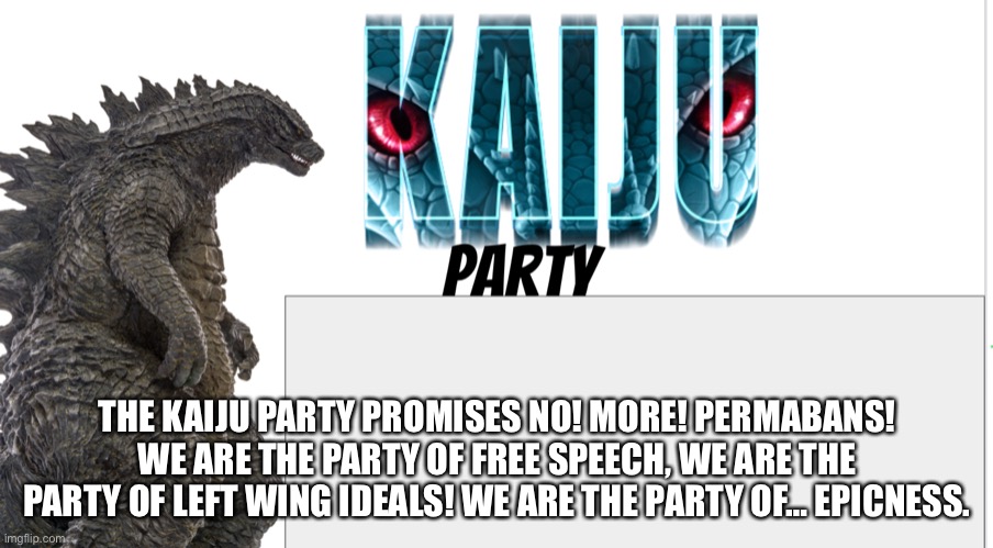 Kaiju Party announcement | THE KAIJU PARTY PROMISES NO! MORE! PERMABANS! WE ARE THE PARTY OF FREE SPEECH, WE ARE THE PARTY OF LEFT WING IDEALS! WE ARE THE PARTY OF… EPICNESS. | image tagged in kaiju party announcement | made w/ Imgflip meme maker