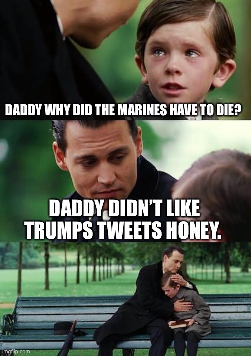 Finding Neverland | DADDY WHY DID THE MARINES HAVE TO DIE? DADDY DIDN’T LIKE TRUMPS TWEETS HONEY. | image tagged in memes,finding neverland | made w/ Imgflip meme maker