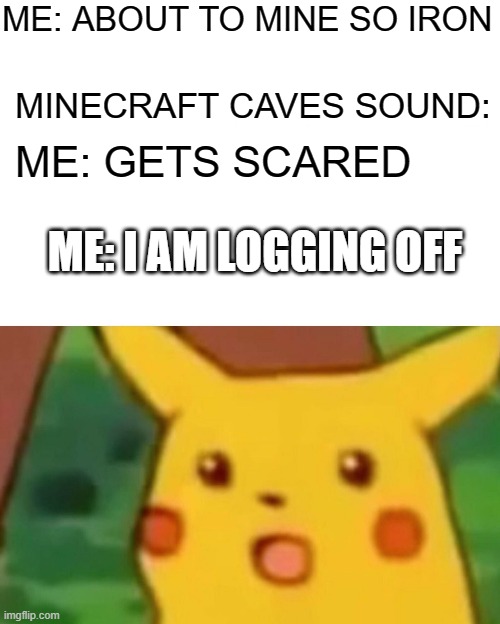 minecraft meme | ME: ABOUT TO MINE SO IRON; MINECRAFT CAVES SOUND:; ME: GETS SCARED; ME: I AM LOGGING OFF | image tagged in memes,surprised pikachu | made w/ Imgflip meme maker