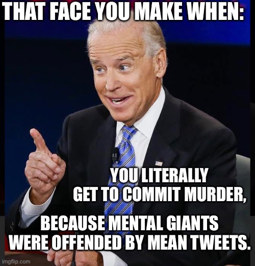 Away with murder Biden | THAT FACE YOU MAKE WHEN:; YOU LITERALLY GET TO COMMIT MURDER, BECAUSE MENTAL GIANTS WERE OFFENDED BY MEAN TWEETS. | image tagged in biden obama | made w/ Imgflip meme maker