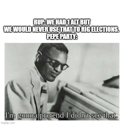 I'M gonna pretend I didn't see | RUP: WE HAD 1 ALT BUT WE WOULD NEVER USE THAT TO RIG ELECTIONS. 
PEPE PARTY: | image tagged in i'm gonna pretend i didn't see | made w/ Imgflip meme maker