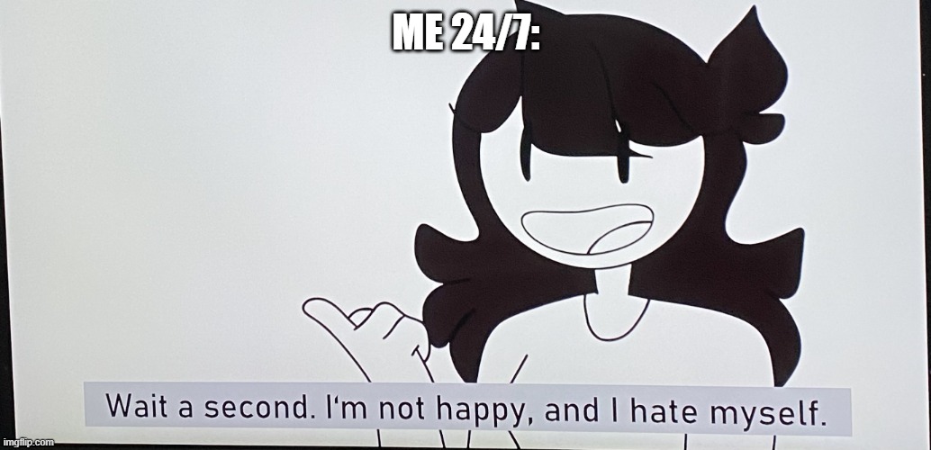 this is true, and you guys know it | ME 24/7: | image tagged in i m not happy and i hate myself | made w/ Imgflip meme maker