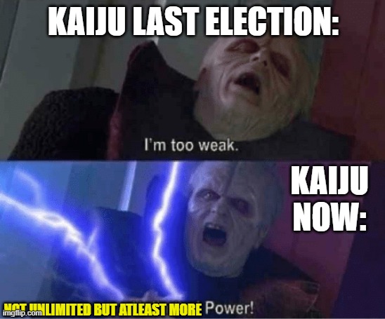 Kaiju definitely has a better chance this election. They went from the most unpopular party last election to a better and more p | KAIJU LAST ELECTION:; KAIJU NOW:; NOT UNLIMITED BUT ATLEAST MORE | image tagged in too weak unlimited power | made w/ Imgflip meme maker