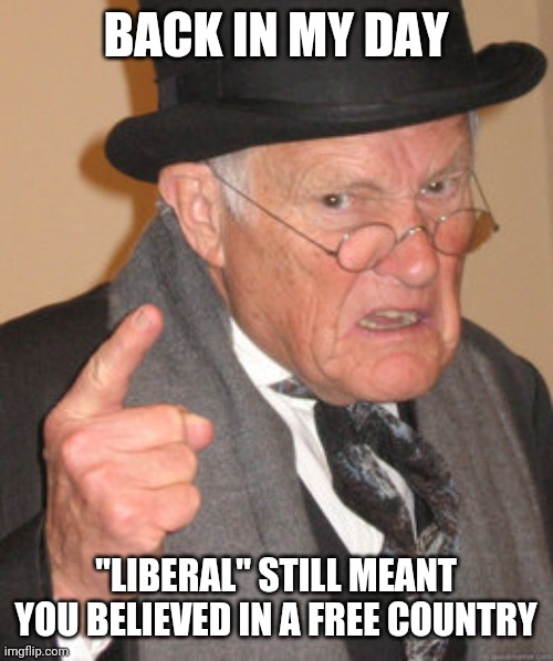 This is true | BACK IN MY DAY; "LIBERAL" STILL MEANT YOU BELIEVED IN A FREE COUNTRY | image tagged in memes,back in my day,politics,funny,liberals,america | made w/ Imgflip meme maker