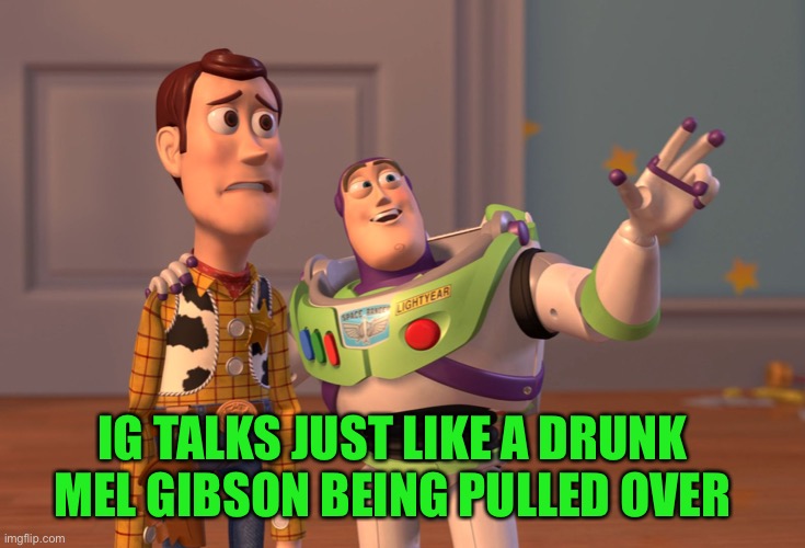 Don’t let ig and pr1ce drunk Mel Gibson the stream, vote Pepe party | IG TALKS JUST LIKE A DRUNK MEL GIBSON BEING PULLED OVER | image tagged in memes,x x everywhere | made w/ Imgflip meme maker