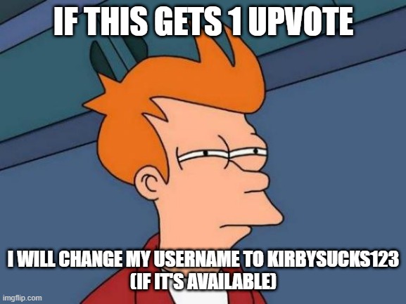 1 upvote i need | IF THIS GETS 1 UPVOTE; I WILL CHANGE MY USERNAME TO KIRBYSUCKS123
(IF IT'S AVAILABLE) | image tagged in memes,futurama fry,ms memer | made w/ Imgflip meme maker