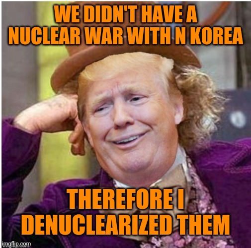 Wonka Trump | WE DIDN'T HAVE A NUCLEAR WAR WITH N KOREA; THEREFORE I DENUCLEARIZED THEM | image tagged in wonka trump | made w/ Imgflip meme maker