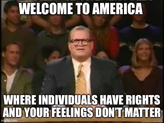Reality check | WELCOME TO AMERICA; WHERE INDIVIDUALS HAVE RIGHTS AND YOUR FEELINGS DON’T MATTER | image tagged in whose line is it anyway | made w/ Imgflip meme maker