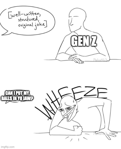 Gen z be like: | GEN Z; CAN I PUT MY BALLS IN YO JAW? | image tagged in wheeze | made w/ Imgflip meme maker