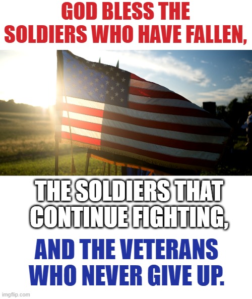 At This Moment In Time |  GOD BLESS THE SOLDIERS WHO HAVE FALLEN, THE SOLDIERS THAT CONTINUE FIGHTING, AND THE VETERANS WHO NEVER GIVE UP. | image tagged in memes,politics,a blessing from the lord,fallen soldiers,soldiers,veterans | made w/ Imgflip meme maker