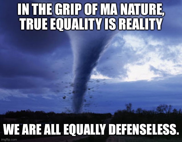 True equality | IN THE GRIP OF MA NATURE, TRUE EQUALITY IS REALITY; WE ARE ALL EQUALLY DEFENSELESS. | image tagged in tornado,equality,nature | made w/ Imgflip meme maker
