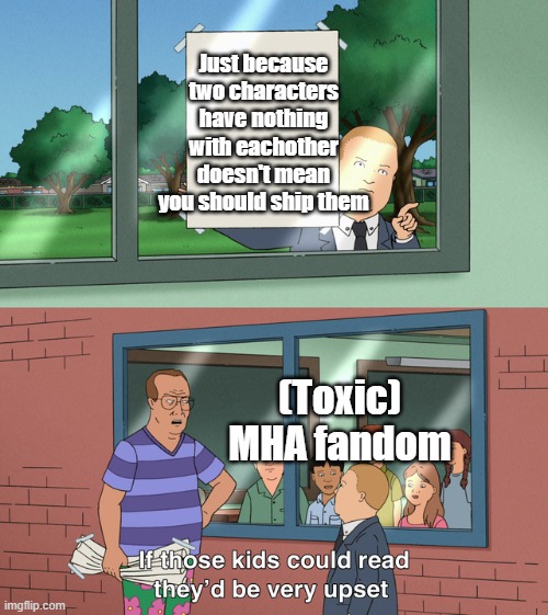 (TOXIC) MHA FANDOM EXPLAIN! EXPLAIN NOW!!!!!!!!!!!!!!!!!!!!!!!!!!!!!!!!!!!!!!!!!!!!!!!!!!!!!!!!!!!!!!!!!!!!!!!!!!!!!!!!!!!!!!!!! | Just because two characters have nothing with eachother doesn't mean you should ship them; (Toxic) MHA fandom | image tagged in if those kids could read they'd be very upset | made w/ Imgflip meme maker