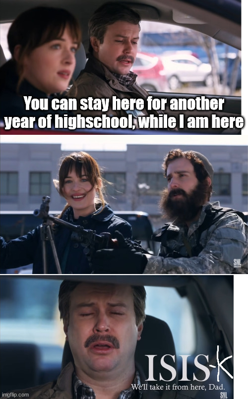  You can stay here for another year of highschool, while I am here | image tagged in isis-k,snl,dakota johnson,afghanistan | made w/ Imgflip meme maker