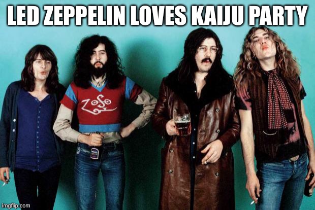 Led Zeppelin | LED ZEPPELIN LOVES KAIJU PARTY | image tagged in led zeppelin | made w/ Imgflip meme maker