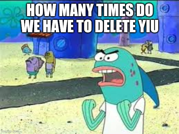 How many time do I have to teach you this lesson old man? | HOW MANY TIMES DO WE HAVE TO DELETE YIU | image tagged in how many time do i have to teach you this lesson old man | made w/ Imgflip meme maker