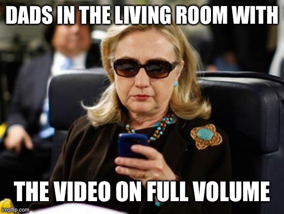 Why is dad being so loud?? |  DADS IN THE LIVING ROOM WITH; THE VIDEO ON FULL VOLUME | image tagged in memes,hillary clinton cellphone,dad,the loudest sounds on earth | made w/ Imgflip meme maker
