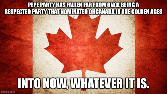 Canada | PEPE PARTY HAS FALLEN FAR FROM ONCE BEING A RESPECTED PARTY THAT NOMINATED OHCANADA IN THE GOLDEN AGES; INTO NOW, WHATEVER IT IS. | image tagged in canada | made w/ Imgflip meme maker