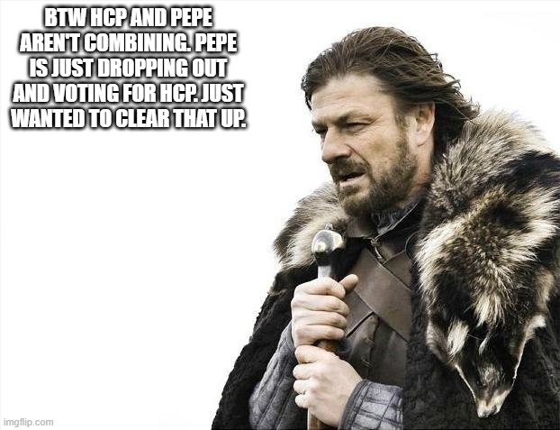 Brace Yourselves X is Coming Meme | BTW HCP AND PEPE AREN'T COMBINING. PEPE IS JUST DROPPING OUT AND VOTING FOR HCP. JUST WANTED TO CLEAR THAT UP. | image tagged in memes,brace yourselves x is coming | made w/ Imgflip meme maker