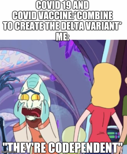 COVID 19 AND COVID VACCINE:*COMBINE TO CREATE THE DELTA VARIANT*
ME:; "THEY'RE CODEPENDENT" | image tagged in blank white template,covid-19,rick and morty | made w/ Imgflip meme maker