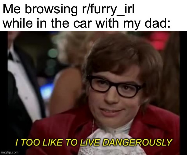 Lmfao | Me browsing r/furry_irl while in the car with my dad: | image tagged in i too like to live dangerously remastered | made w/ Imgflip meme maker