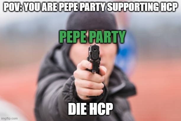 I don't think it's the greatest image | POV: YOU ARE PEPE PARTY SUPPORTING HCP; PEPE PARTY; DIE HCP | image tagged in pov you are | made w/ Imgflip meme maker