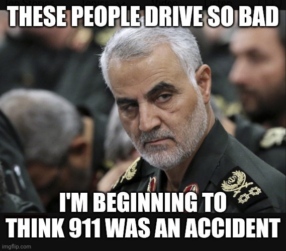 Oop | THESE PEOPLE DRIVE SO BAD; I'M BEGINNING TO THINK 911 WAS AN ACCIDENT | image tagged in iran general,funny,dark humor,911 | made w/ Imgflip meme maker