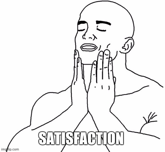 Satisfaction | SATISFACTION | image tagged in satisfaction | made w/ Imgflip meme maker
