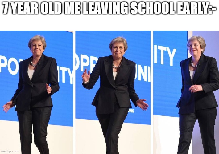 Theresa May Dance | 7 YEAR OLD ME LEAVING SCHOOL EARLY:- | image tagged in theresa may dance | made w/ Imgflip meme maker
