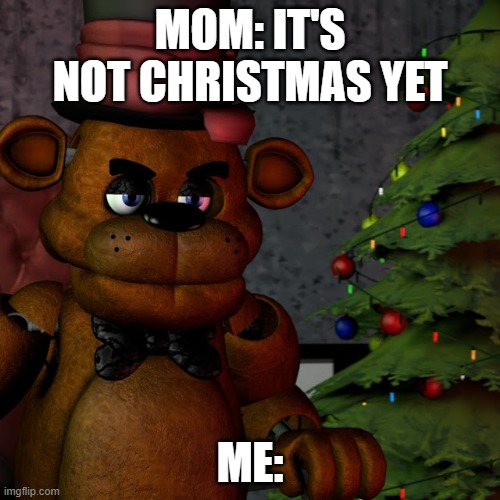 MOM: IT'S NOT CHRISTMAS YET; ME: | made w/ Imgflip meme maker