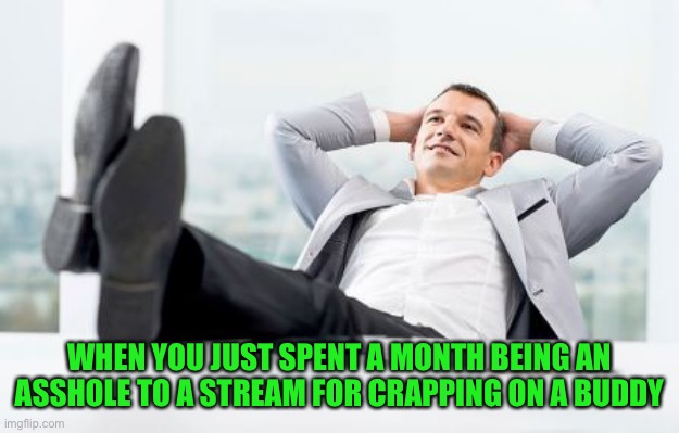 Some hate is earn | WHEN YOU JUST SPENT A MONTH BEING AN ASSHOLE TO A STREAM FOR CRAPPING ON A BUDDY | image tagged in feet up | made w/ Imgflip meme maker
