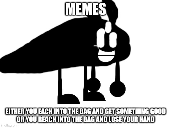 bfdidiot | MEMES; EITHER YOU EACH INTO THE BAG AND GET SOMETHING GOOD
OR YOU REACH INTO THE BAG AND LOSE YOUR HAND | image tagged in bfdidiot | made w/ Imgflip meme maker