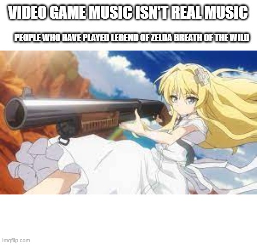 VIDEO GAME MUSIC ISN'T REAL MUSIC; PEOPLE WHO HAVE PLAYED LEGEND OF ZELDA BREATH OF THE WILD | image tagged in awsome,funny memes | made w/ Imgflip meme maker
