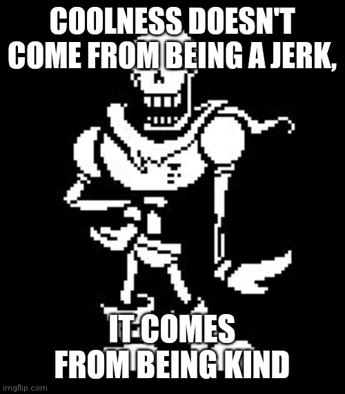Yep | COOLNESS DOESN'T COME FROM BEING A JERK, IT COMES FROM BEING KIND | image tagged in never forgetti papyrus | made w/ Imgflip meme maker