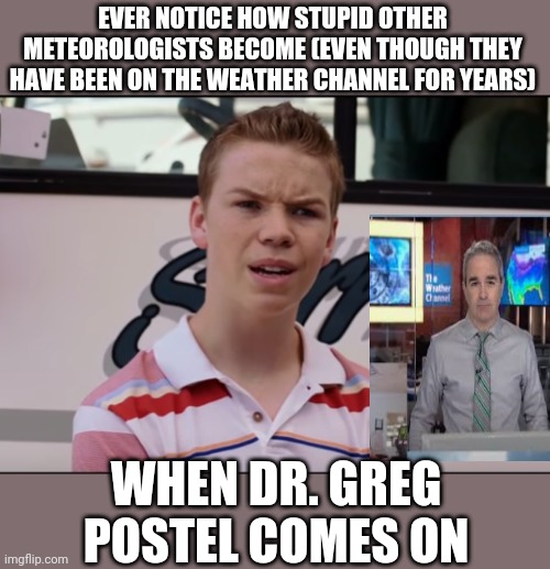 You Guys are Getting Paid | EVER NOTICE HOW STUPID OTHER METEOROLOGISTS BECOME (EVEN THOUGH THEY HAVE BEEN ON THE WEATHER CHANNEL FOR YEARS); WHEN DR. GREG POSTEL COMES ON | image tagged in you guys are getting paid | made w/ Imgflip meme maker