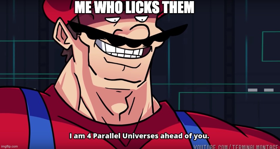 I am 4 parrallel universes ahead of you | ME WHO LICKS THEM | image tagged in i am 4 parrallel universes ahead of you | made w/ Imgflip meme maker