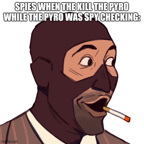 spy pog | SPIES WHEN THE KILL THE PYRO WHILE THE PYRO WAS SPY CHECKING: | image tagged in spy pog | made w/ Imgflip meme maker