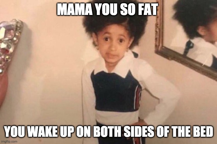 Young Cardi B | MAMA YOU SO FAT; YOU WAKE UP ON BOTH SIDES OF THE BED | image tagged in memes,young cardi b | made w/ Imgflip meme maker