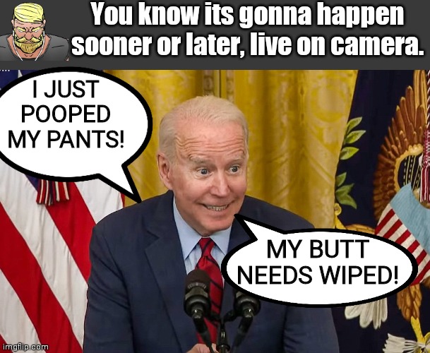 Dementia Joe's pants gonna blow | You know its gonna happen sooner or later, live on camera. I JUST POOPED MY PANTS! MY BUTT NEEDS WIPED! | image tagged in blank no watermark | made w/ Imgflip meme maker