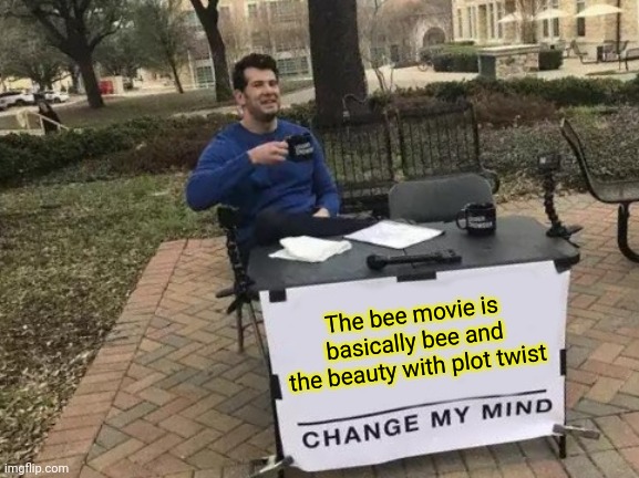 The bee movie is basically bee and the beauty with plot twist |  The bee movie is basically bee and the beauty with plot twist | image tagged in memes,change my mind | made w/ Imgflip meme maker