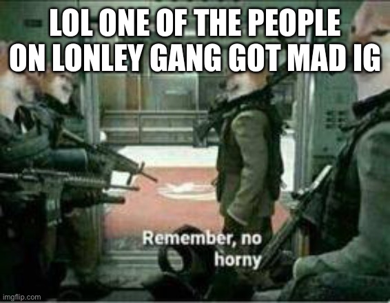 I was on it loo | LOL ONE OF THE PEOPLE ON LONLEY GANG GOT MAD IG | image tagged in horny dog remember no horny | made w/ Imgflip meme maker