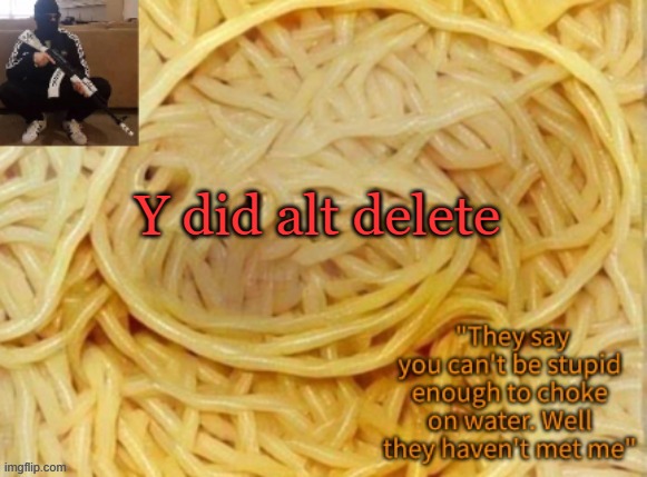 Behapp's temp | Y did alt delete | image tagged in behapp's temp | made w/ Imgflip meme maker