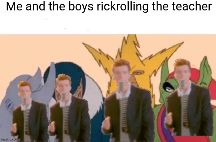 Me And The Boys | Me and the boys rickrolling the teacher | image tagged in memes,me and the boys | made w/ Imgflip meme maker